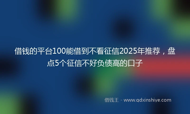 借钱的平台100能借到不看征信2025年推荐，盘点5个征信不好负债高的口子