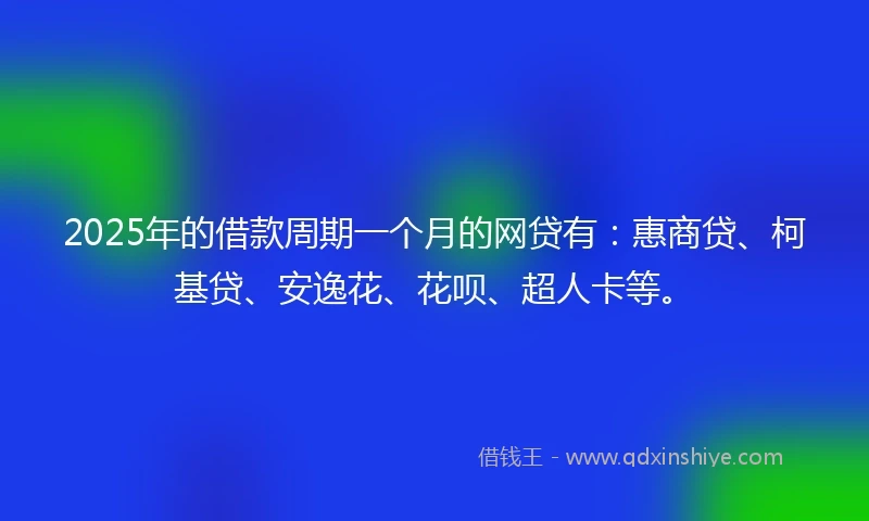2025年的借款周期一个月的网贷有：惠商贷、柯基贷、安逸花、花呗、超人卡等。