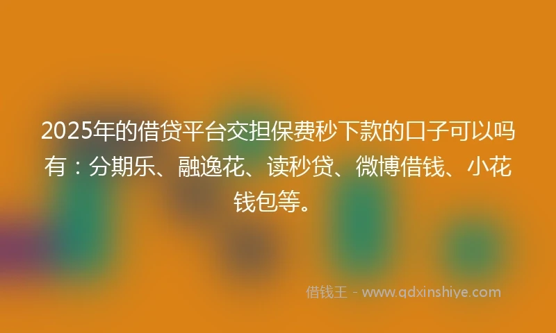 2025年的借贷平台交担保费秒下款的口子可以吗有：分期乐、融逸花、读秒贷、微博借钱、小花钱包等。
