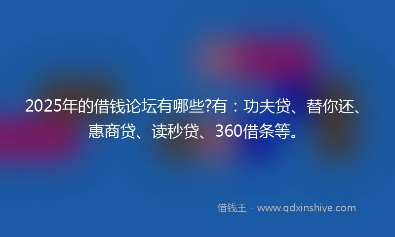 2025年的借钱论坛有哪些?有：功夫贷、替你还、惠商贷、读秒贷、360借条等。
