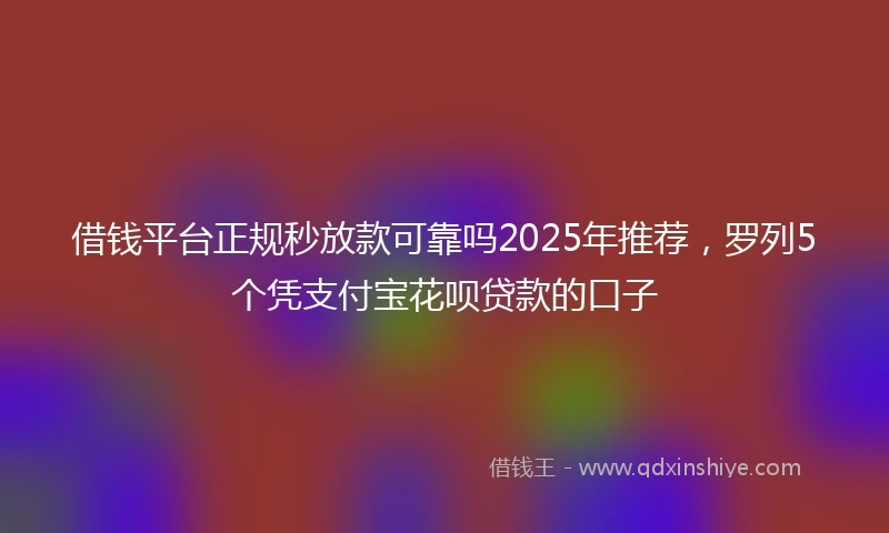 借钱平台正规秒放款可靠吗2025年推荐，罗列5个凭支付宝花呗贷款的口子