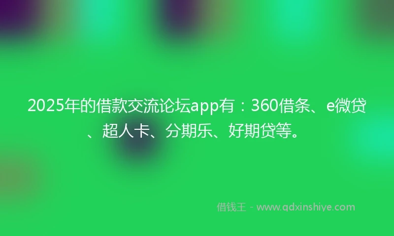2025年的借款交流论坛app有：360借条、e微贷、超人卡、分期乐、好期贷等。