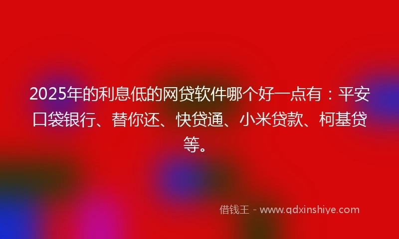 2025年的利息低的网贷软件哪个好一点有：平安口袋银行、替你还、快贷通、小米贷款、柯基贷等。