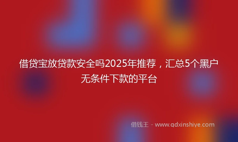 借贷宝放贷款安全吗2025年推荐，汇总5个黑户无条件下款的平台