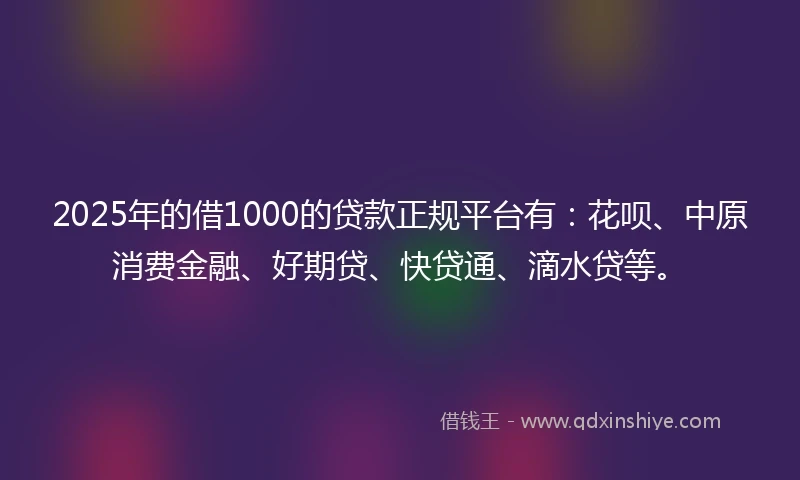 2025年的借1000的贷款正规平台有：花呗、中原消费金融、好期贷、快贷通、滴水贷等。
