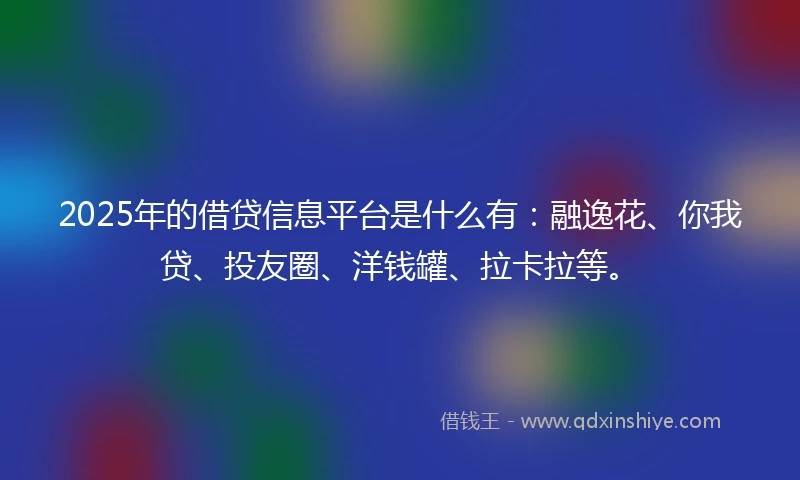 2025年的借贷信息平台是什么有：融逸花、你我贷、投友圈、洋钱罐、拉卡拉等。