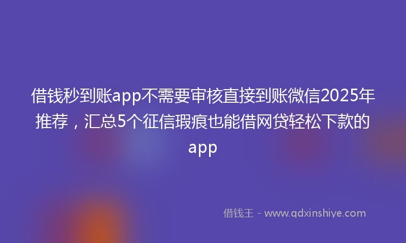 借钱秒到账app不需要审核直接到账微信2025年推荐，汇总5个征信瑕疵也能借网贷轻松下款的app