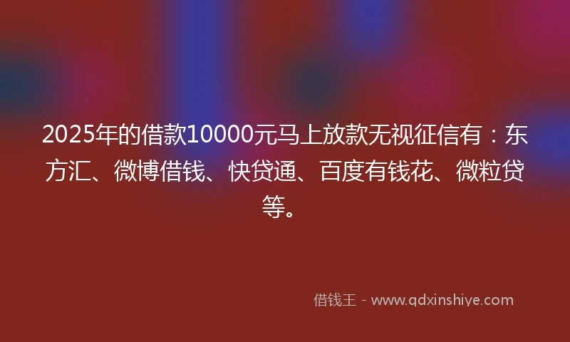 2025年的借款10000元马上放款无视征信有：东方汇、微博借钱、快贷通、百度有钱花、微粒贷等。