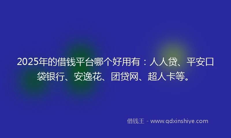 2025年的借钱平台哪个好用有：人人贷、平安口袋银行、安逸花、团贷网、超人卡等。