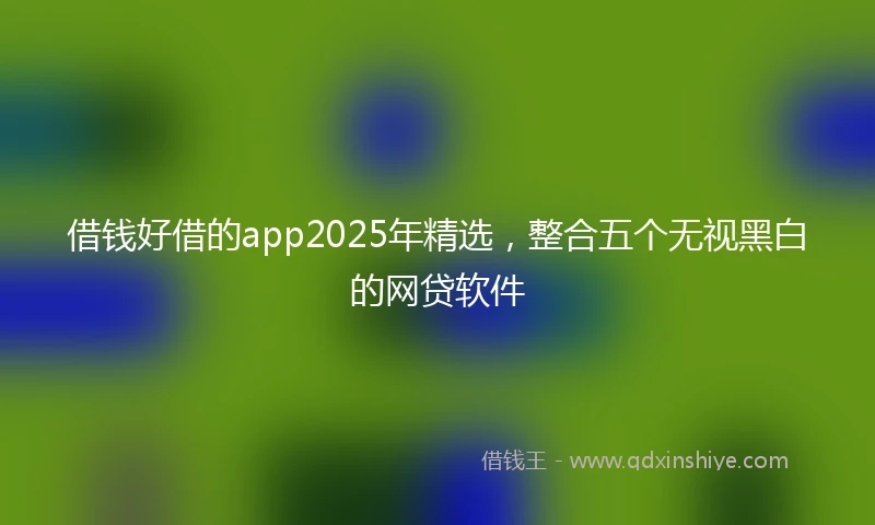 借钱好借的app2025年精选，整合五个无视黑白的网贷软件