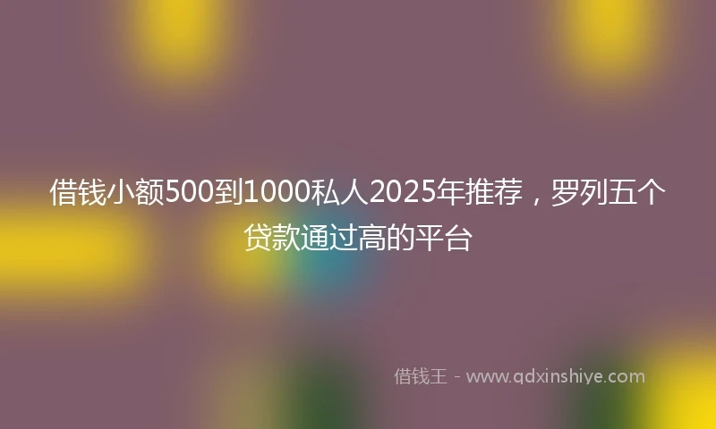 借钱小额500到1000私人2025年推荐，罗列五个贷款通过高的平台