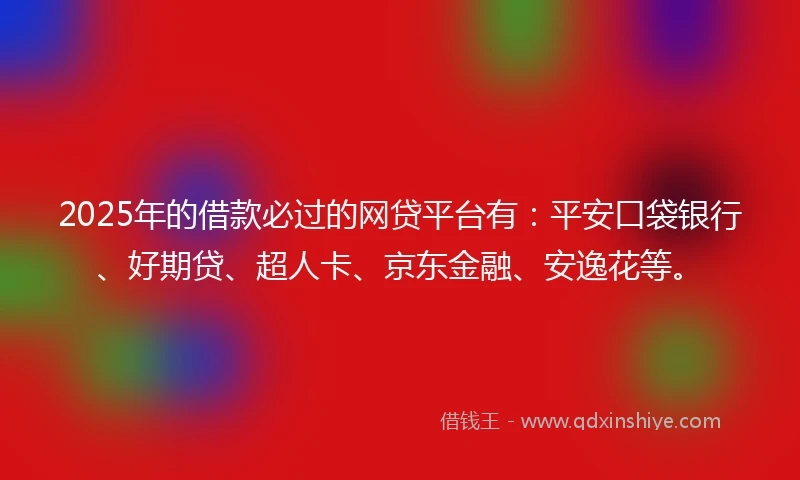 2025年的借款必过的网贷平台有：平安口袋银行、好期贷、超人卡、京东金融、安逸花等。