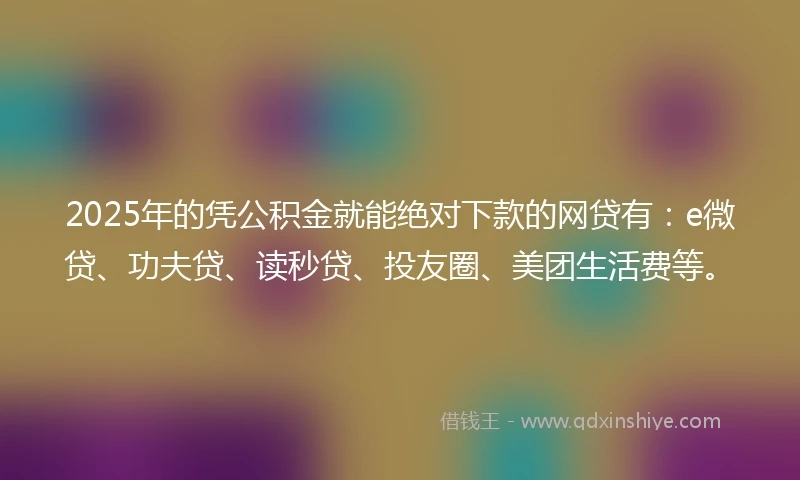 2025年的凭公积金就能绝对下款的网贷有：e微贷、功夫贷、读秒贷、投友圈、美团生活费等。