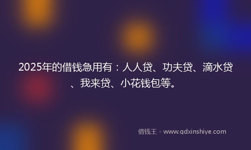 2025年的借钱急用有：人人贷、功夫贷、滴水贷、我来贷、小花钱包等。