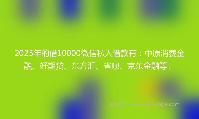 2025年的借10000微信私人借款有：中原消费金融、好期贷、东方汇、省呗、京东金融等。