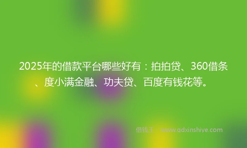 2025年的借款平台哪些好有：拍拍贷、360借条、度小满金融、功夫贷、百度有钱花等。