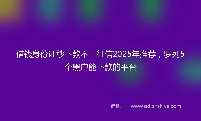 借钱身份证秒下款不上征信2025年推荐，罗列5个黑户能下款的平台