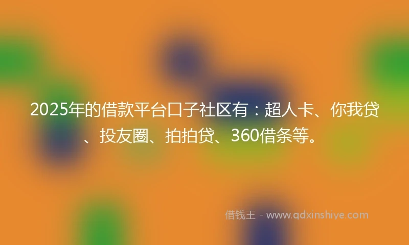 2025年的借款平台口子社区有：超人卡、你我贷、投友圈、拍拍贷、360借条等。