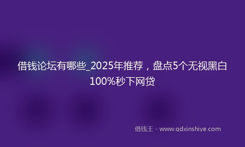 借钱论坛有哪些_2025年推荐，盘点5个无视黑白100%秒下网贷