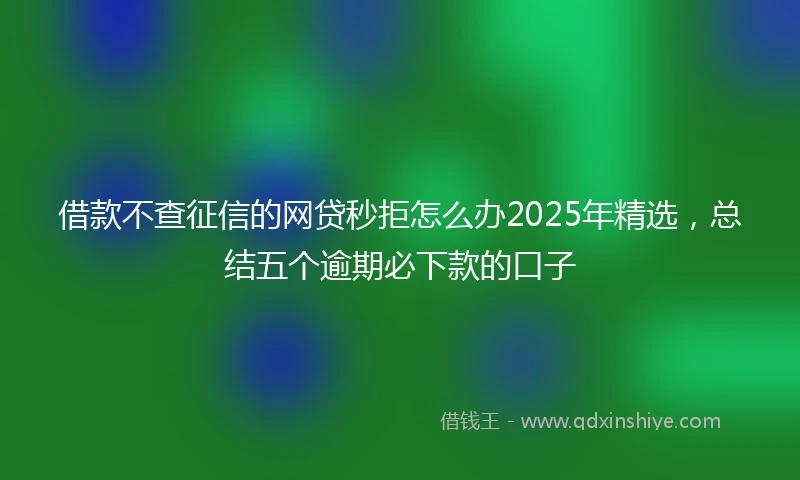借款不查征信的网贷秒拒怎么办2025年精选,总结五个逾期必下款的口子