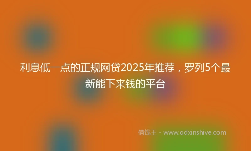 利息低一点的正规网贷2025年推荐，罗列5个最新能下来钱的平台