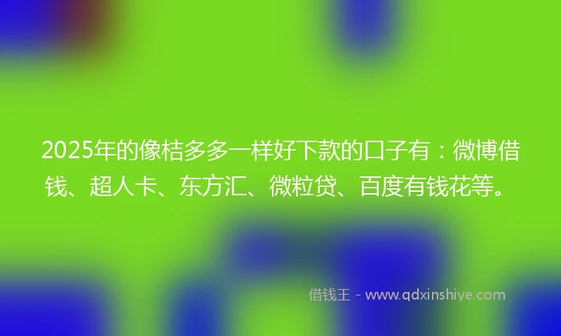 2025年的像桔多多一样好下款的口子有：微博借钱、超人卡、东方汇、微粒贷、百度有钱花等。