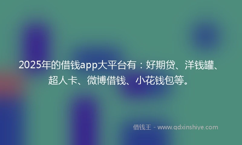 2025年的借钱app大平台有：好期贷、洋钱罐、超人卡、微博借钱、小花钱包等。