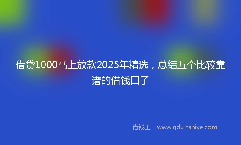 借贷1000马上放款2025年精选，总结五个比较靠谱的借钱口子