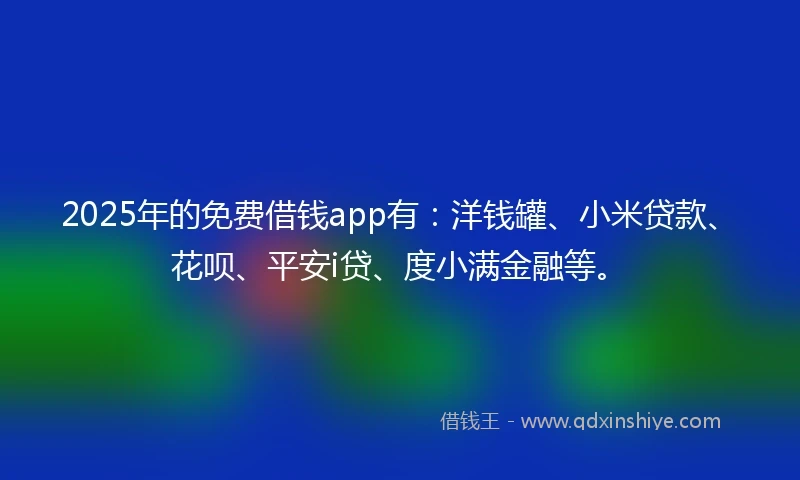 2025年的免费借钱app有：洋钱罐、小米贷款、花呗、平安i贷、度小满金融等。