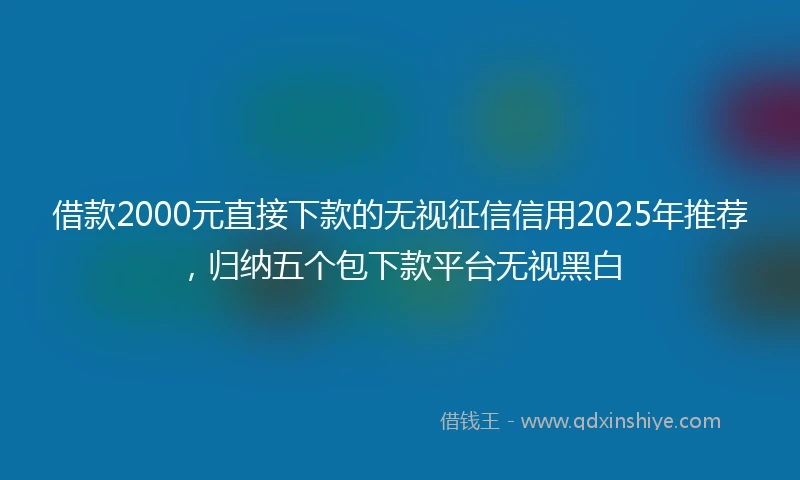 借款2000元直接下款的无视征信信用2025年推荐，归纳五个包下款平台无视黑白