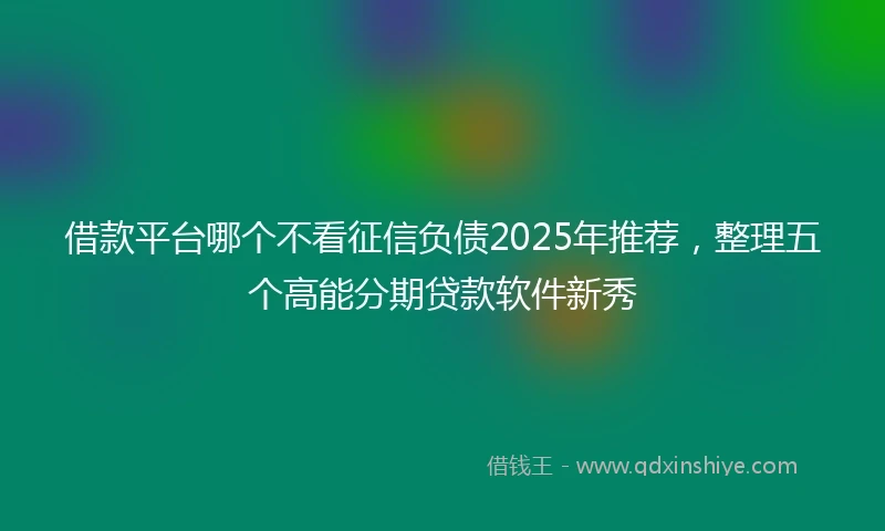 借款平台哪个不看征信负债2025年推荐，整理五个高能分期贷款软件新秀