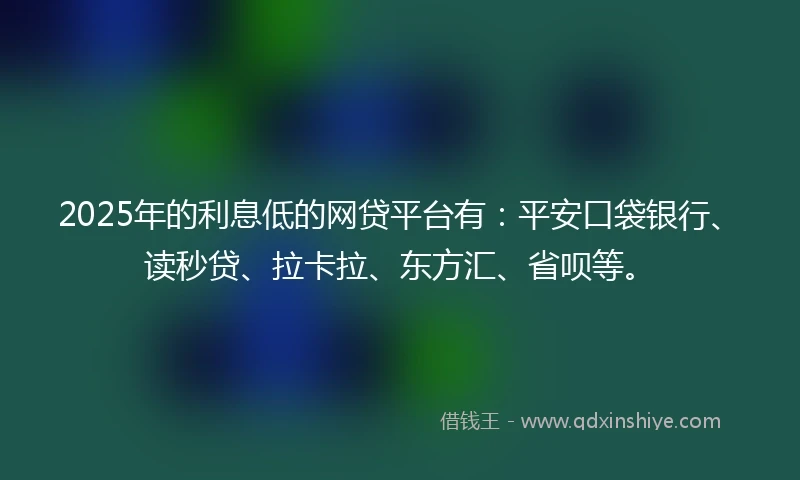2025年的利息低的网贷平台有：平安口袋银行、读秒贷、拉卡拉、东方汇、省呗等。