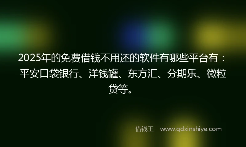 2025年的免费借钱不用还的软件有哪些平台有：平安口袋银行、洋钱罐、东方汇、分期乐、微粒贷等。