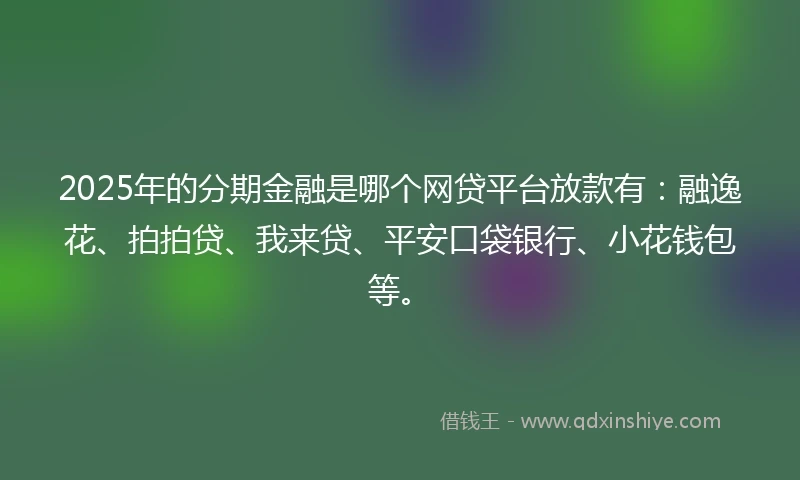 2025年的分期金融是哪个网贷平台放款有：融逸花、拍拍贷、我来贷、平安口袋银行、小花钱包等。