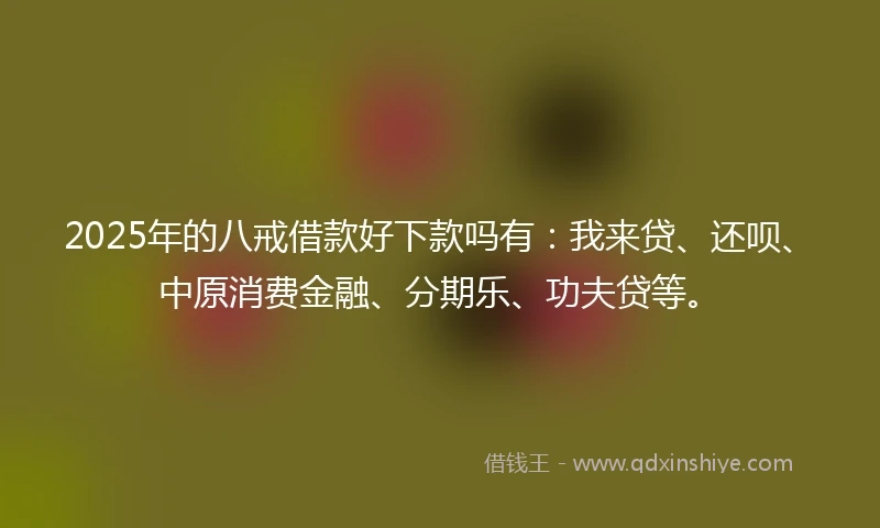 2025年的八戒借款好下款吗有：我来贷、还呗、中原消费金融、分期乐、功夫贷等。