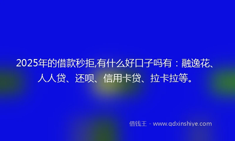 2025年的借款秒拒,有什么好口子吗有：融逸花、人人贷、还呗、信用卡贷、拉卡拉等。