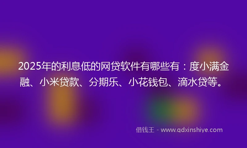 2025年的利息低的网贷软件有哪些有：度小满金融、小米贷款、分期乐、小花钱包、滴水贷等。
