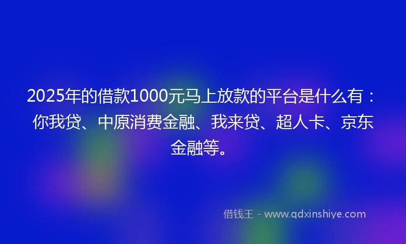 2025年的借款1000元马上放款的平台是什么有：你我贷、中原消费金融、我来贷、超人卡、京东金融等。
