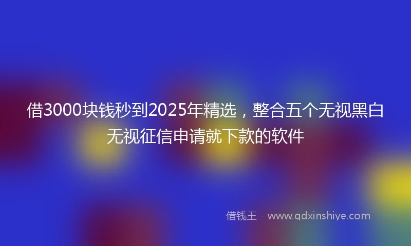 借3000块钱秒到2025年精选，整合五个无视黑白无视征信申请就下款的软件