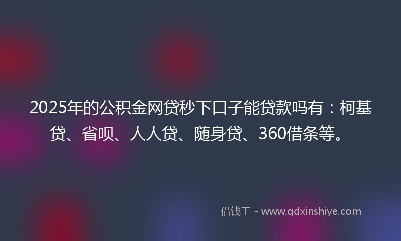 2025年的公积金网贷秒下口子能贷款吗有：柯基贷、省呗、人人贷、随身贷、360借条等。