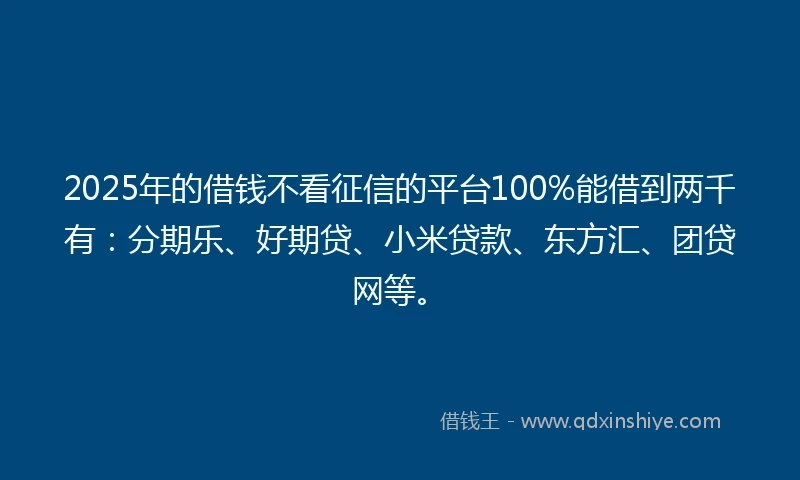 2025年的借钱不看征信的平台100%能借到两千有：分期乐、好期贷、小米贷款、东方汇、团贷网等。