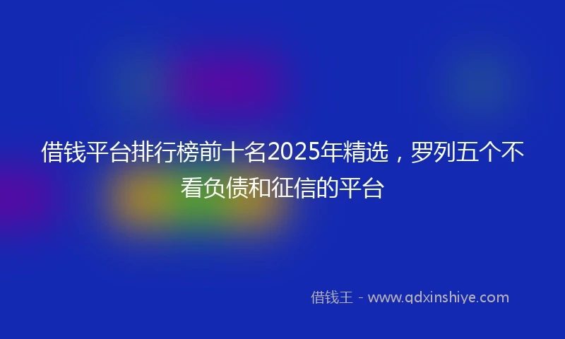 借钱平台排行榜前十名2025年精选，罗列五个不看负债和征信的平台