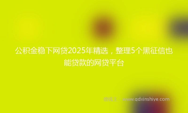 公积金稳下网贷2025年精选，整理5个黑征信也能贷款的网贷平台