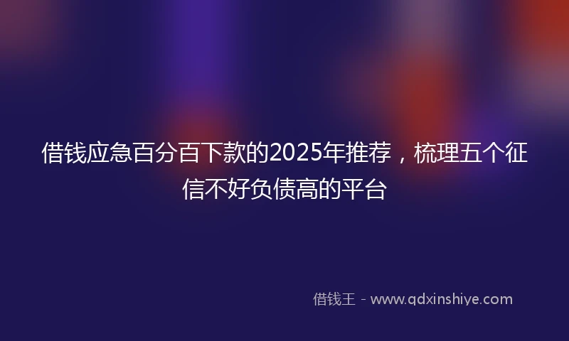 借钱应急百分百下款的2025年推荐，梳理五个征信不好负债高的平台