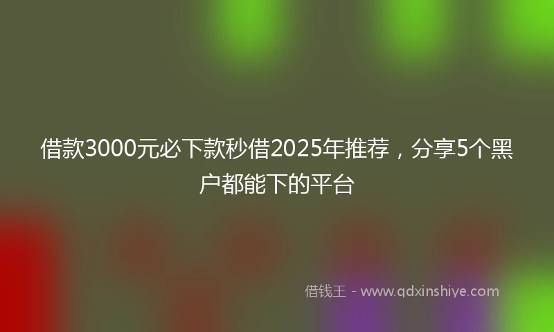 借款3000元必下款秒借2025年推荐，分享5个黑户都能下的平台