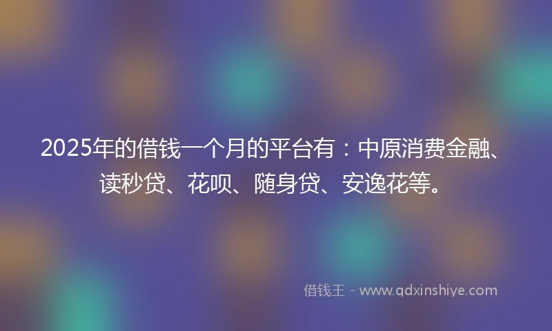 2025年的借钱一个月的平台有：中原消费金融、读秒贷、花呗、随身贷、安逸花等。
