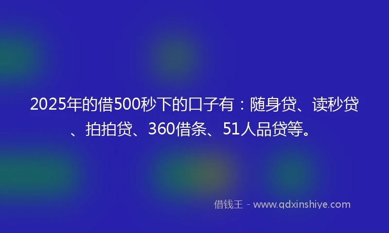 2025年的借500秒下的口子有：随身贷、读秒贷、拍拍贷、360借条、51人品贷等。