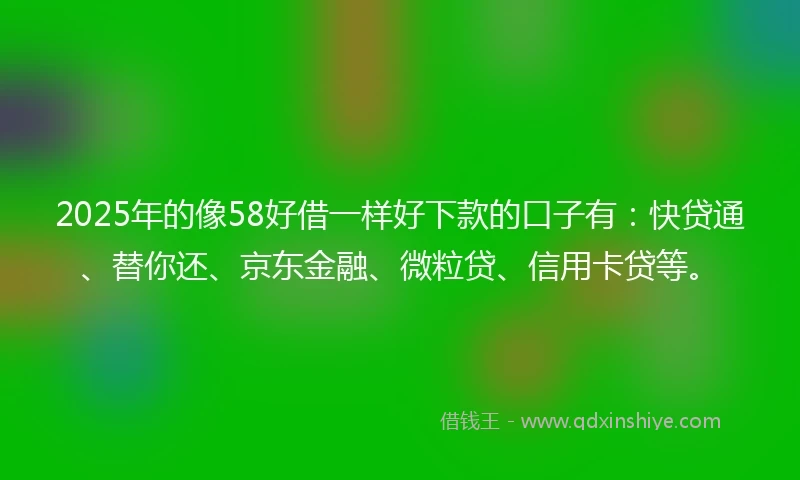 2025年的像58好借一样好下款的口子有：快贷通、替你还、京东金融、微粒贷、信用卡贷等。