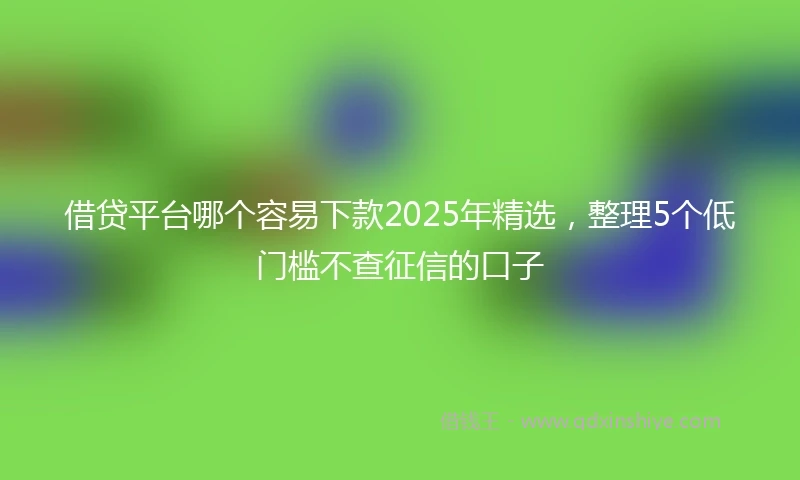 借贷平台哪个容易下款2025年精选，整理5个低门槛不查征信的口子