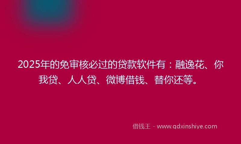 2025年的免审核必过的贷款软件有：融逸花、你我贷、人人贷、微博借钱、替你还等。